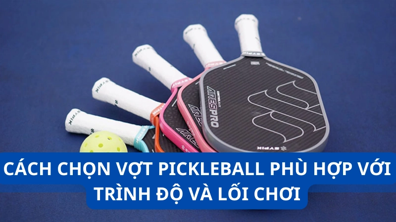 Cách Chọn Vợt Pickleball Phù Hợp Với Trình độ Và Lối Chơi